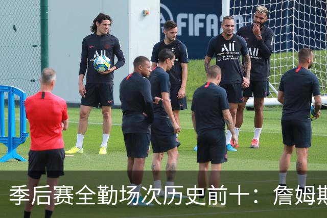 季后赛全勤场次历史前十：詹姆斯302场第一 帕克霍里邓肯马龙前五